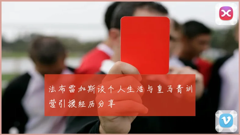 法布雷加斯谈个人生活与皇马青训营引援经历分享