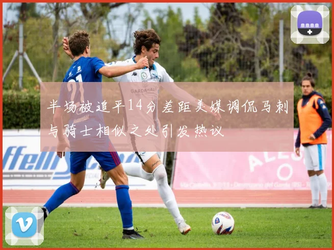 半场被追平14分差距美媒调侃马刺与骑士相似之处引发热议
