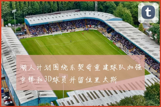 湖人计划围绕东契奇重建球队加强中锋和3D球员并留住里夫斯