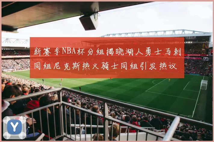 新赛季NBA杯分组揭晓湖人勇士马刺同组尼克斯热火骑士同组引发热议