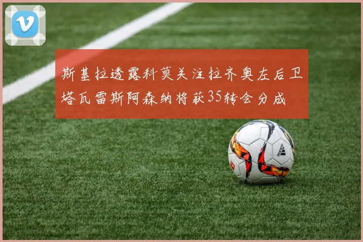 斯基拉透露科莫关注拉齐奥左后卫塔瓦雷斯阿森纳将获35转会分成