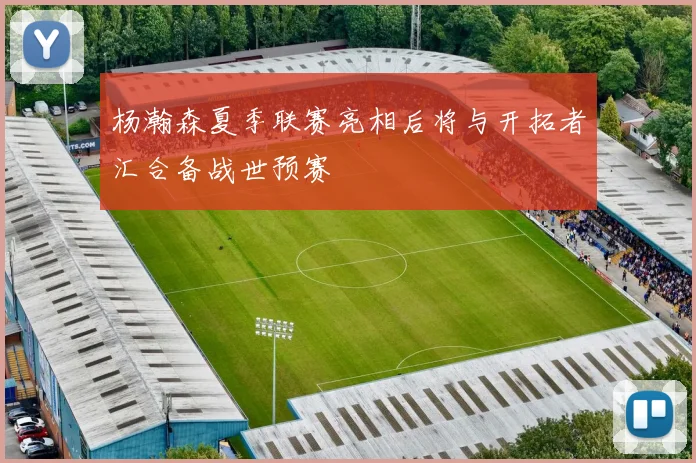 杨瀚森夏季联赛亮相后将与开拓者汇合备战世预赛