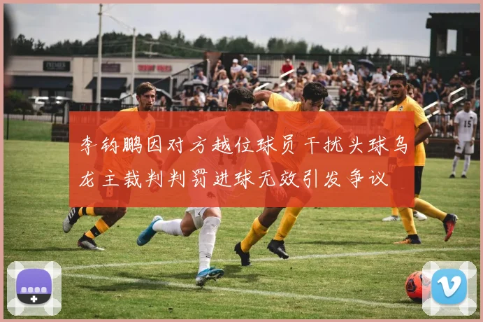 李钧鹏因对方越位球员干扰头球乌龙主裁判判罚进球无效引发争议