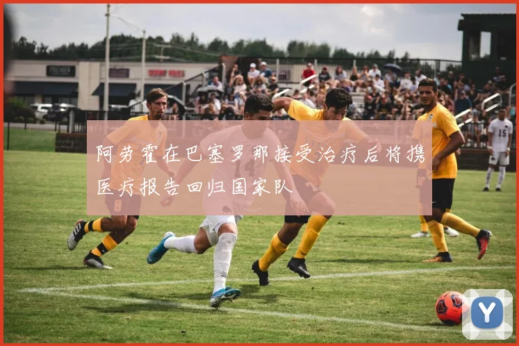 阿劳霍在巴塞罗那接受治疗后将携医疗报告回归国家队