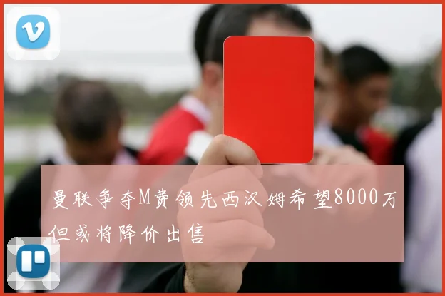 曼联争夺M费领先西汉姆希望8000万但或将降价出售