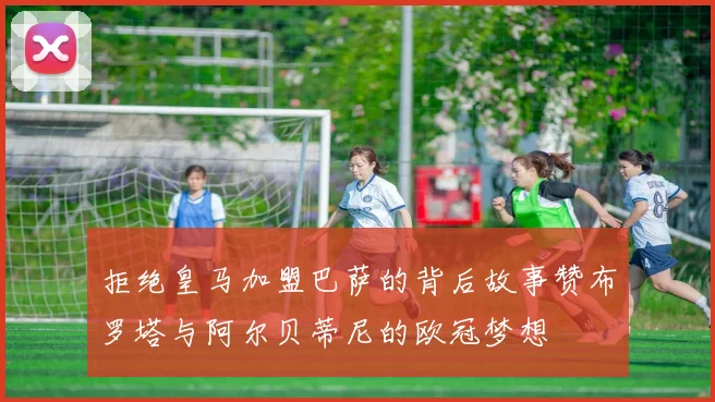 拒绝皇马加盟巴萨的背后故事赞布罗塔与阿尔贝蒂尼的欧冠梦想