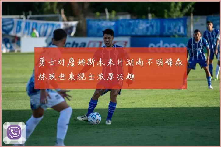勇士对詹姆斯未来计划尚不明确森林狼也表现出浓厚兴趣