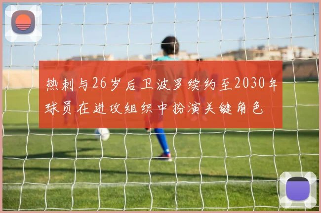 热刺与26岁后卫波罗续约至2030年球员在进攻组织中扮演关键角色