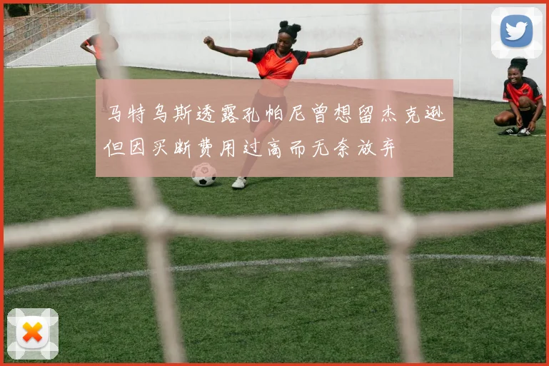 马特乌斯透露孔帕尼曾想留杰克逊但因买断费用过高而无奈放弃