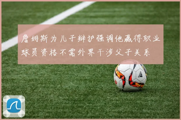 詹姆斯为儿子辩护强调他赢得职业球员资格不需外界干涉父子关系