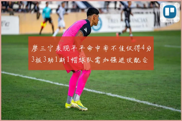 廖三宁表现平平命中率不佳仅得4分3板3助1断1帽球队需加强进攻配合