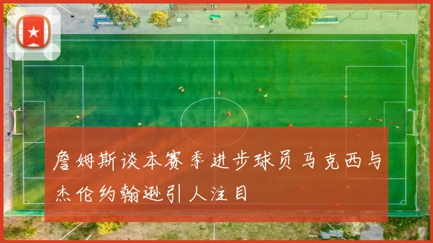 詹姆斯谈本赛季进步球员马克西与杰伦约翰逊引人注目