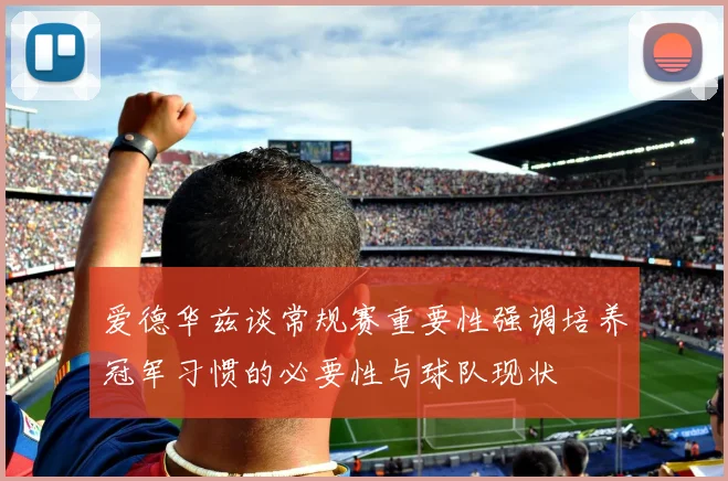 爱德华兹谈常规赛重要性强调培养冠军习惯的必要性与球队现状