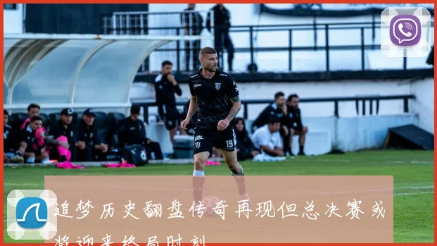 追梦历史翻盘传奇再现但总决赛或将迎来终局时刻