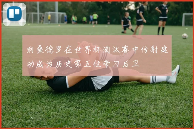 利桑德罗在世界杯淘汰赛中传射建功成为历史第五位带刀后卫