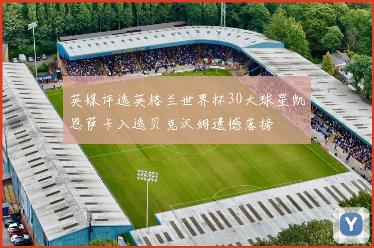 英媒评选英格兰世界杯30大球星凯恩萨卡入选贝克汉姆遗憾落榜