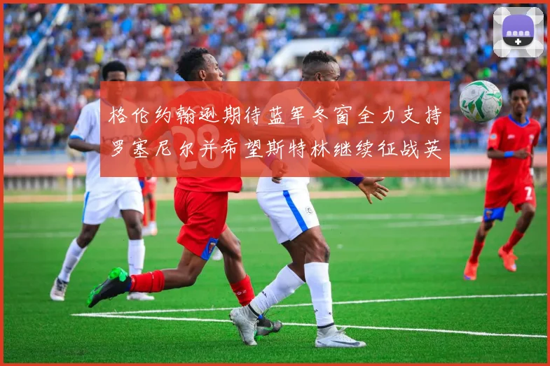 格伦约翰逊期待蓝军冬窗全力支持罗塞尼尔并希望斯特林继续征战英超