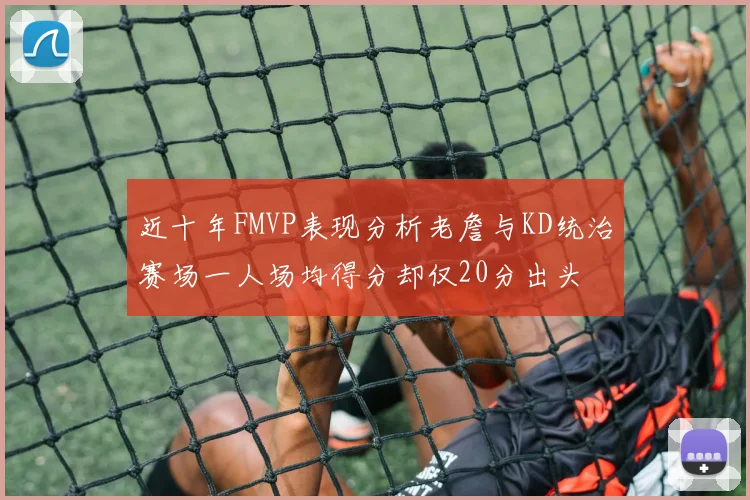 近十年FMVP表现分析老詹与KD统治赛场一人场均得分却仅20分出头