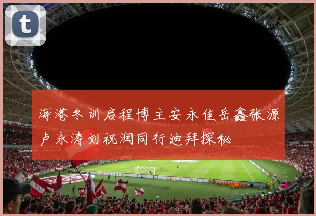海港冬训启程博主安永佳岳鑫张源卢永涛刘祝润同行迪拜探秘