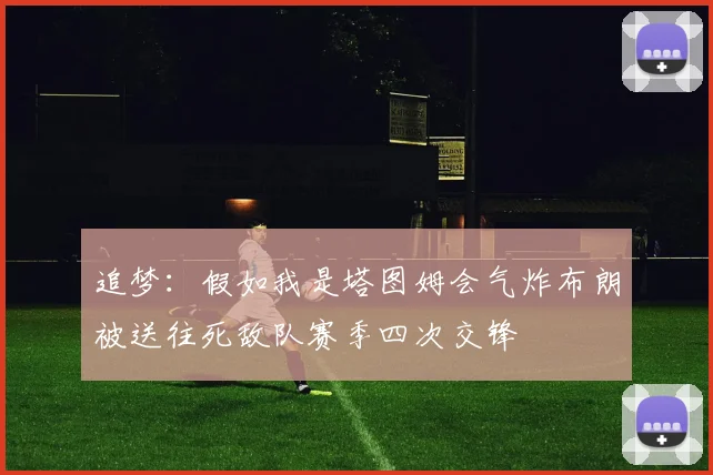 追梦：假如我是塔图姆会气炸布朗被送往死敌队赛季四次交锋