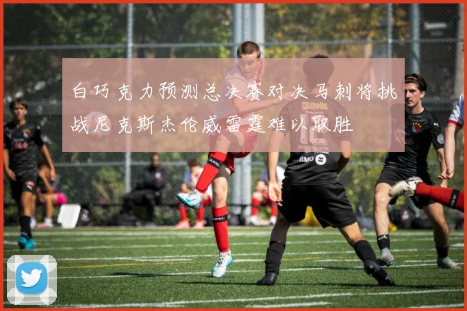 白巧克力预测总决赛对决马刺将挑战尼克斯杰伦威雷霆难以取胜