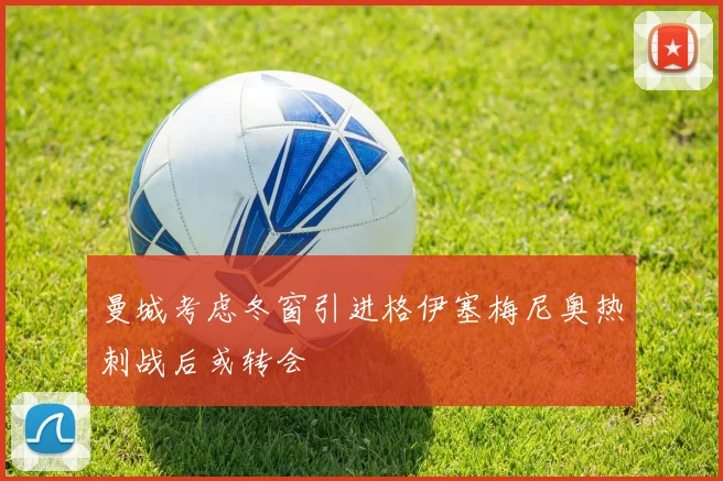 曼城考虑冬窗引进格伊塞梅尼奥热刺战后或转会