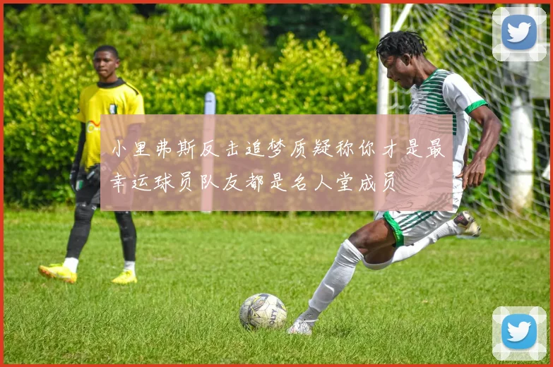 小里弗斯反击追梦质疑称你才是最幸运球员队友都是名人堂成员