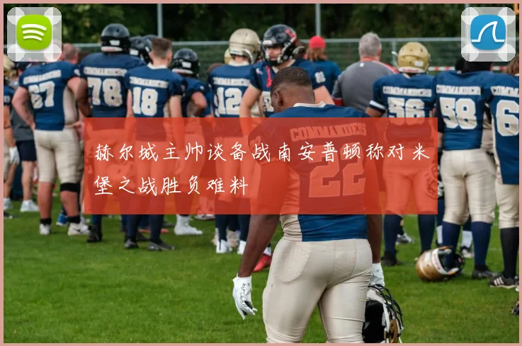 赫尔城主帅谈备战南安普顿称对米堡之战胜负难料