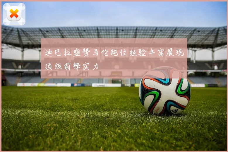 迪巴拉盛赞马伦跑位经验丰富展现顶级前锋实力