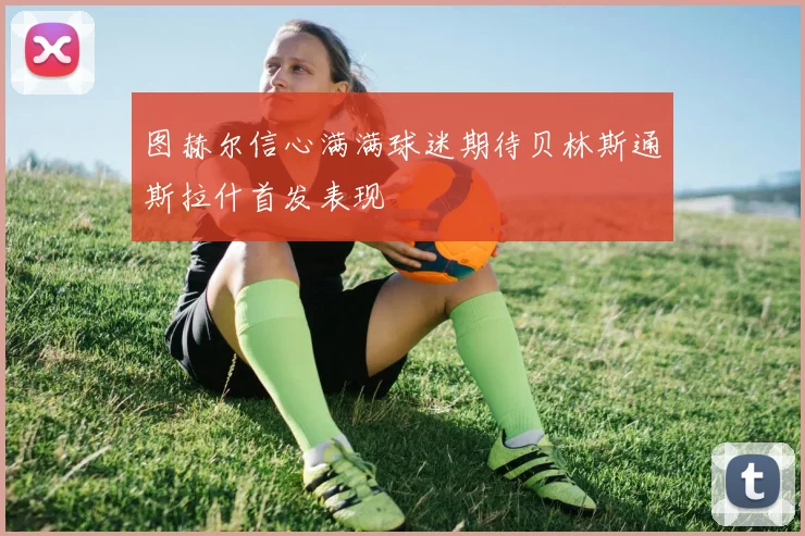 图赫尔信心满满球迷期待贝林斯通斯拉什首发表现