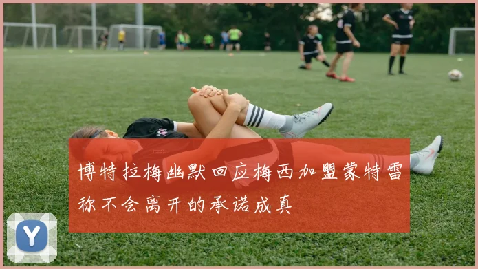 博特拉梅幽默回应梅西加盟蒙特雷称不会离开的承诺成真