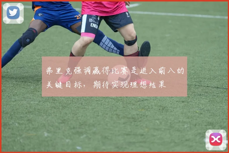 弗里克强调赢得比赛是进入前八的关键目标，期待实现理想结果